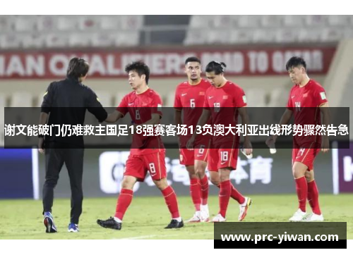 谢文能破门仍难救主国足18强赛客场13负澳大利亚出线形势骤然告急