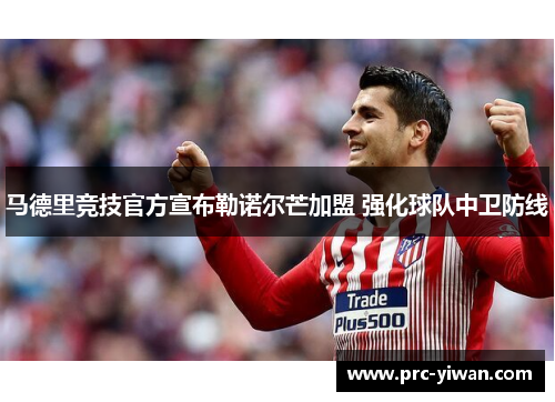 马德里竞技官方宣布勒诺尔芒加盟 强化球队中卫防线