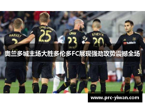 奥兰多城主场大胜多伦多FC展现强劲攻势震撼全场