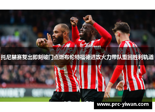 托尼禁赛复出即刻破门点燃布伦特福德进攻火力带队重回胜利轨道 托尼禁赛复出即刻破门点燃布伦特福德进攻火力带队重回胜利轨道