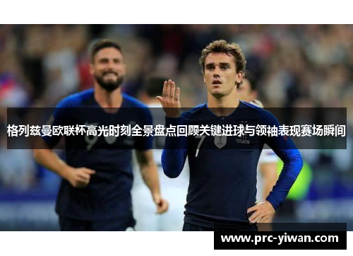 格列兹曼欧联杯高光时刻全景盘点回顾关键进球与领袖表现赛场瞬间