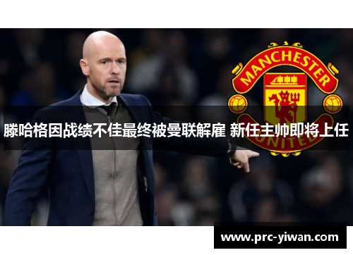 滕哈格因战绩不佳最终被曼联解雇 新任主帅即将上任 滕哈格因战绩不佳最终被曼联解雇 新任主帅即将上任
