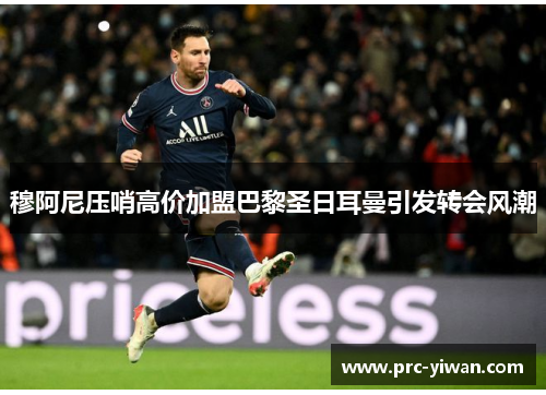 穆阿尼压哨高价加盟巴黎圣日耳曼引发转会风潮 穆阿尼压哨高价加盟巴黎圣日耳曼引发转会风潮
