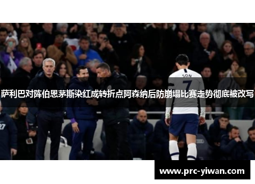 萨利巴对阵伯恩茅斯染红成转折点阿森纳后防崩塌比赛走势彻底被改写
