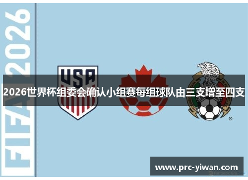 2026世界杯组委会确认小组赛每组球队由三支增至四支