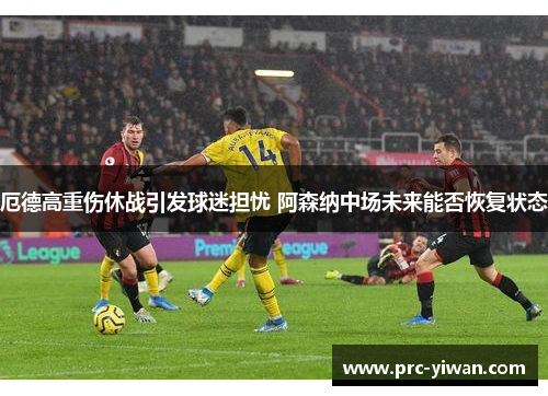 厄德高重伤休战引发球迷担忧 阿森纳中场未来能否恢复状态 厄德高重伤休战引发球迷担忧 阿森纳中场未来能否恢复状态