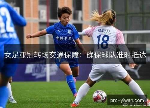 女足亚冠转场交通保障:确保球队准时抵达 女足亚冠转场交通保障:确保球队准时抵达